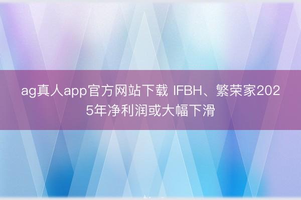 ag真人app官方网站下载 IFBH、繁荣家2025年净利润或大幅下滑