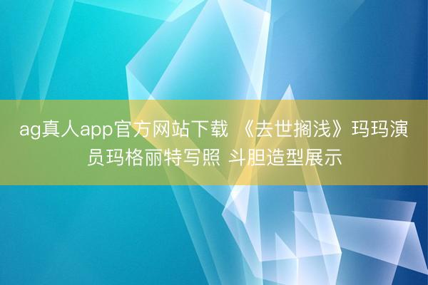 ag真人app官方网站下载 《去世搁浅》玛玛演员玛格丽特写照 斗胆造型展示