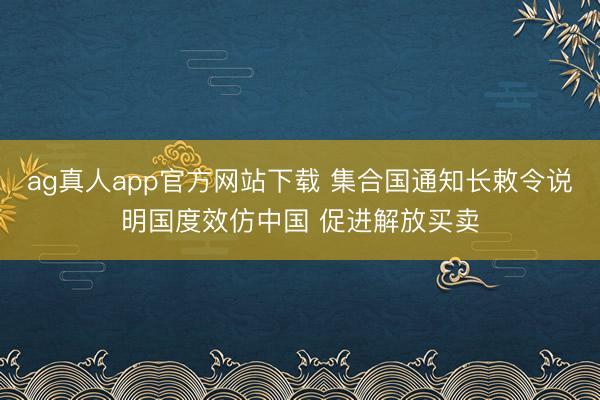ag真人app官方网站下载 集合国通知长敕令说明国度效仿中国 促进解放买卖