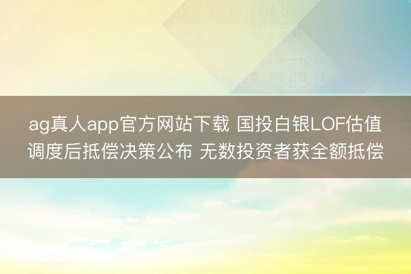 ag真人app官方网站下载 国投白银LOF估值调度后抵偿决策公布 无数投资者获全额抵偿