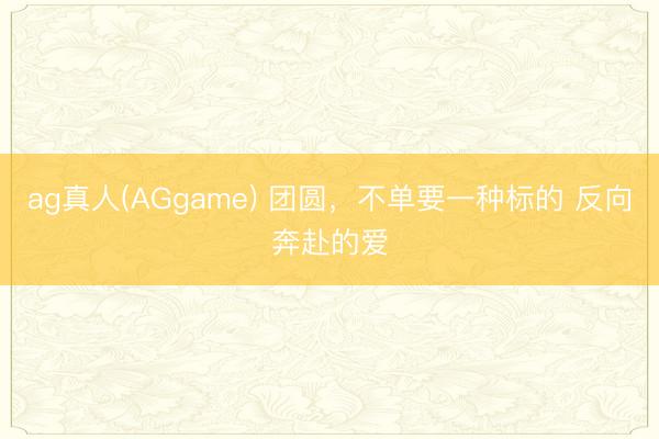 ag真人(AGgame) 团圆，不单要一种标的 反向奔赴的爱