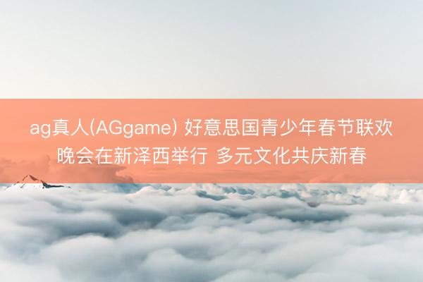ag真人(AGgame) 好意思国青少年春节联欢晚会在新泽西举行 多元文化共庆新春