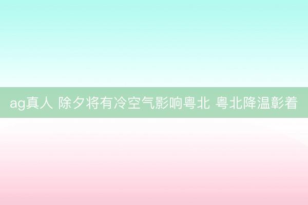 ag真人 除夕将有冷空气影响粤北 粤北降温彰着