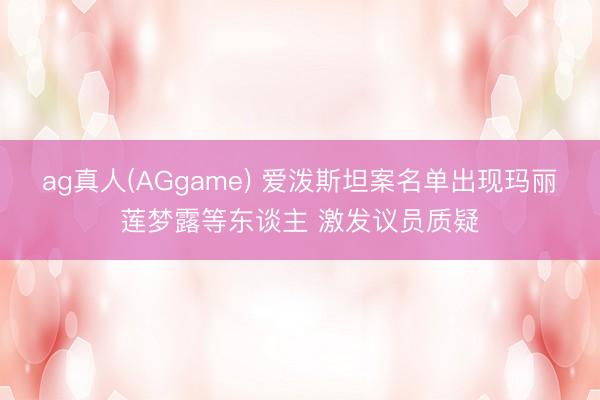 ag真人(AGgame) 爱泼斯坦案名单出现玛丽莲梦露等东谈主 激发议员质疑