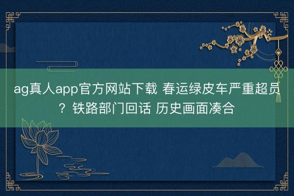 ag真人app官方网站下载 春运绿皮车严重超员?铁路部门回话 历史画面凑合