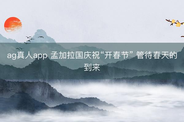 ag真人app 孟加拉国庆祝“开春节” 管待春天的到来
