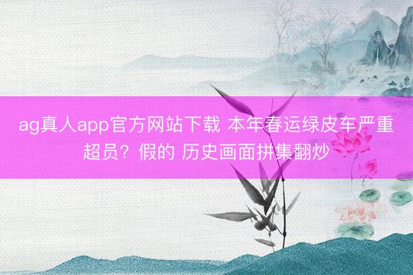 ag真人app官方网站下载 本年春运绿皮车严重超员？假的 历史画面拼集翻炒