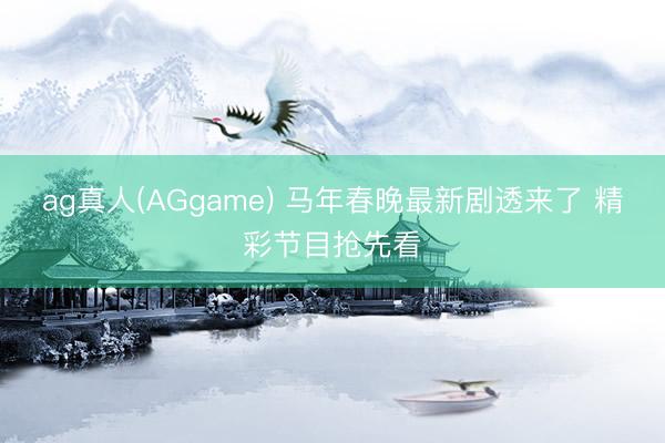 ag真人(AGgame) 马年春晚最新剧透来了 精彩节目抢先看