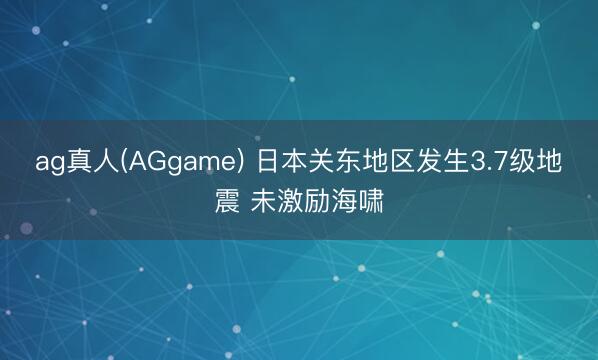 ag真人(AGgame) 日本关东地区发生3.7级地震 未激励海啸