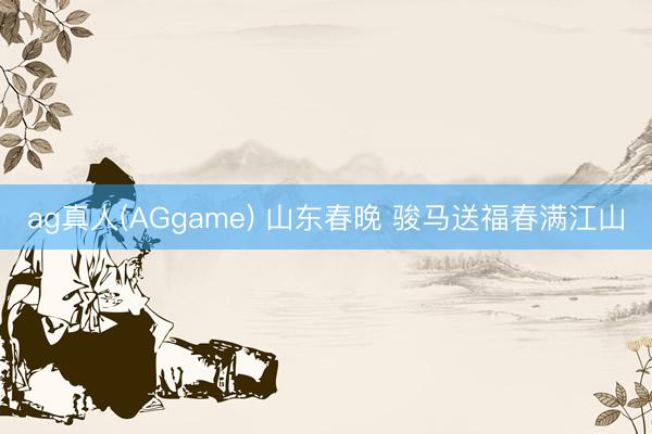 ag真人(AGgame) 山东春晚 骏马送福春满江山