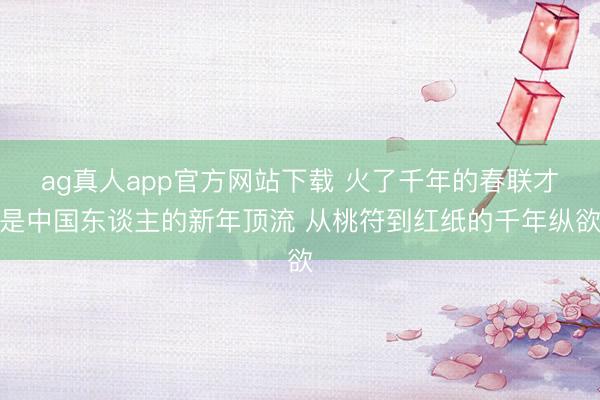 ag真人app官方网站下载 火了千年的春联才是中国东谈主的新年顶流 从桃符到红纸的千年纵欲