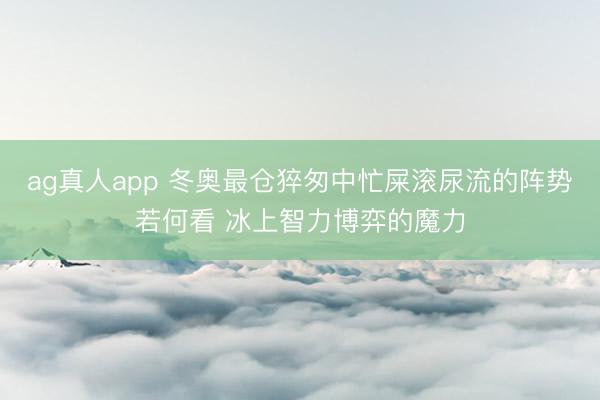 ag真人app 冬奥最仓猝匆中忙屎滚尿流的阵势若何看 冰上智力博弈的魔力