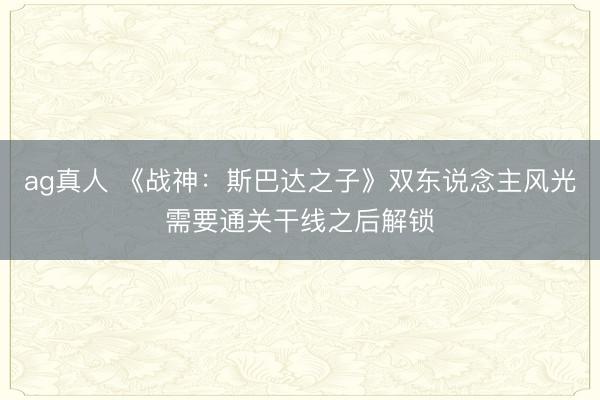 ag真人 《战神：斯巴达之子》双东说念主风光需要通关干线之后解锁