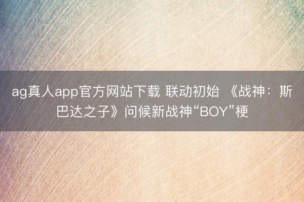 ag真人app官方网站下载 联动初始 《战神:斯巴达之子》问候新战神“BOY”梗