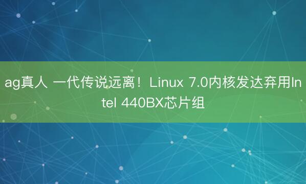 ag真人 一代传说远离！Linux 7.0内核发达弃用Intel 440BX芯片组