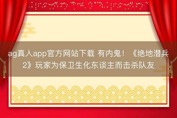 ag真人app官方网站下载 有内鬼!《绝地潜兵2》玩家为保卫生化东谈主而击杀队友