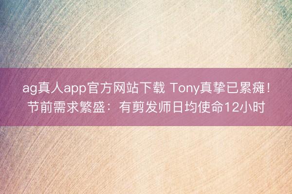 ag真人app官方网站下载 Tony真挚已累瘫!节前需求繁盛:有剪发师日均使命12小时