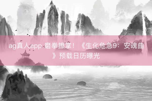 ag真人app 磨拳擦掌！《生化危急9：安魂曲》预载日历曝光