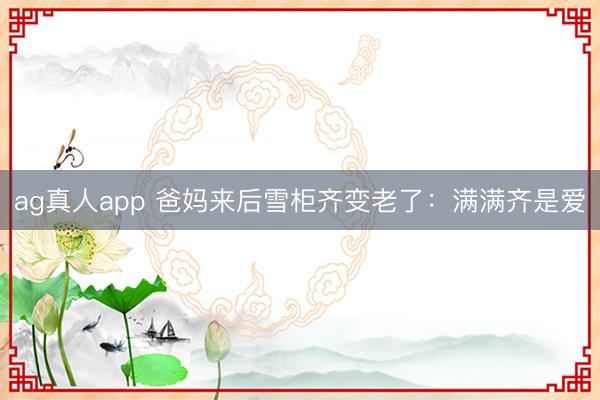 ag真人app 爸妈来后雪柜齐变老了：满满齐是爱