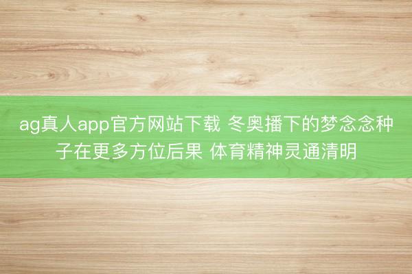 ag真人app官方网站下载 冬奥播下的梦念念种子在更多方位后果 体育精神灵通清明