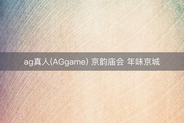 ag真人(AGgame) 京韵庙会 年味京城