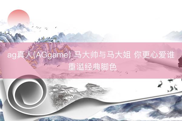 ag真人(AGgame) 马大帅与马大姐 你更心爱谁 重温经典脚色