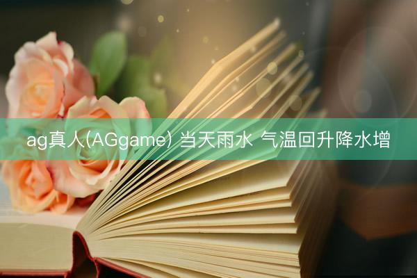 ag真人(AGgame) 当天雨水 气温回升降水增