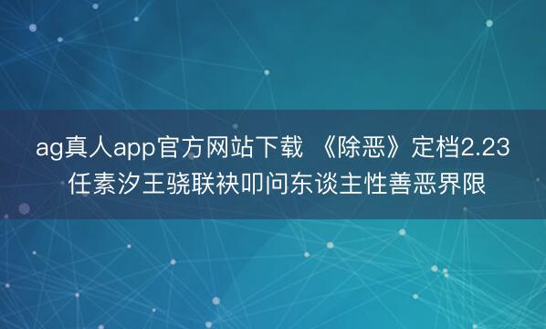 ag真人app官方网站下载 《除恶》定档2.23 任素汐王骁联袂叩问东谈主性善恶界限