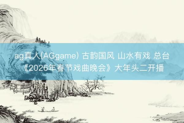 ag真人(AGgame) 古韵国风 山水有戏 总台《2026年春节戏曲晚会》大年头二开播