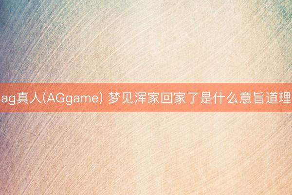 ag真人(AGgame) 梦见浑家回家了是什么意旨道理