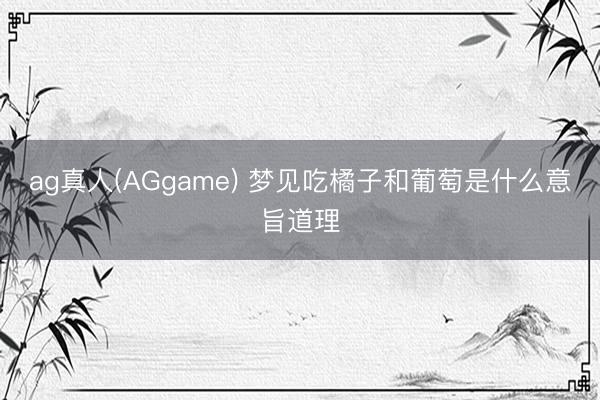 ag真人(AGgame) 梦见吃橘子和葡萄是什么意旨道理