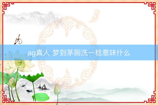 ag真人 梦到茅厕洗一稔意味什么