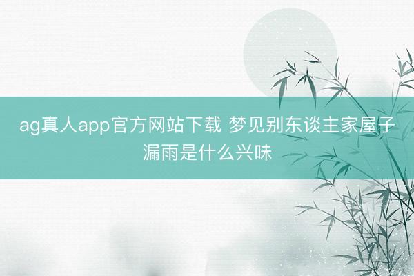 ag真人app官方网站下载 梦见别东谈主家屋子漏雨是什么兴味