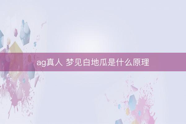 ag真人 梦见白地瓜是什么原理