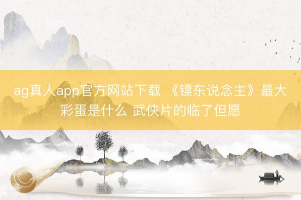 ag真人app官方网站下载 《镖东说念主》最大彩蛋是什么 武侠片的临了但愿