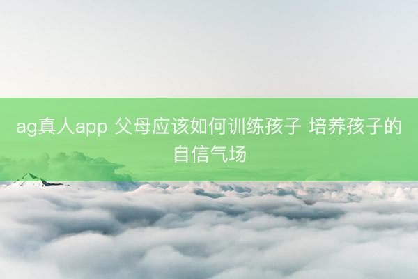 ag真人app 父母应该如何训练孩子 培养孩子的自信气场