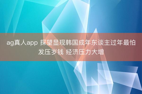 ag真人app 探望显现韩国成年东谈主过年最怕发压岁钱 经济压力大增