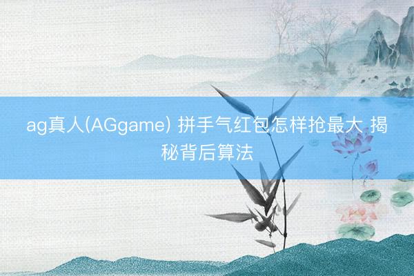 ag真人(AGgame) 拼手气红包怎样抢最大 揭秘背后算法