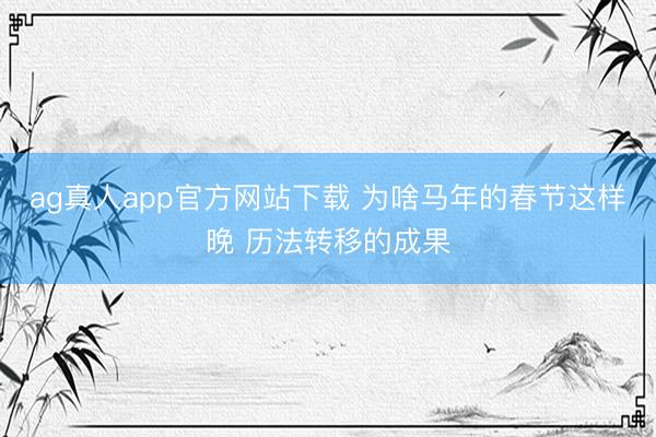 ag真人app官方网站下载 为啥马年的春节这样晚 历法转移的成果