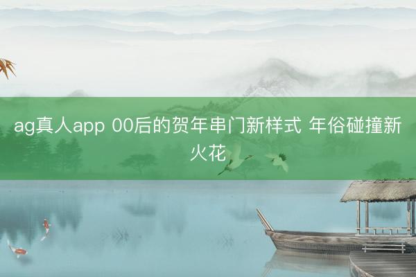 ag真人app 00后的贺年串门新样式 年俗碰撞新火花