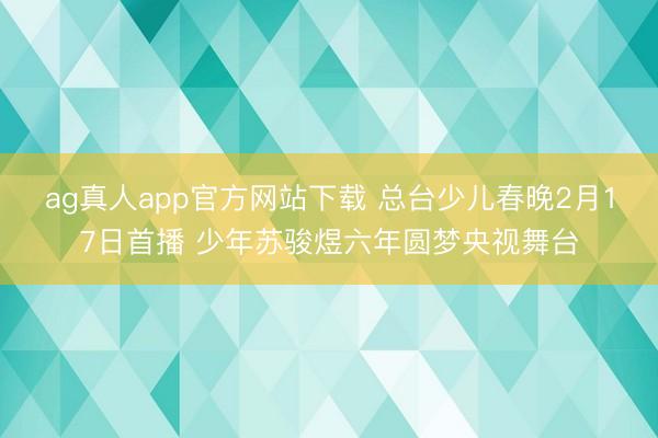 ag真人app官方网站下载 总台少儿春晚2月17日首播 少年苏骏煜六年圆梦央视舞台
