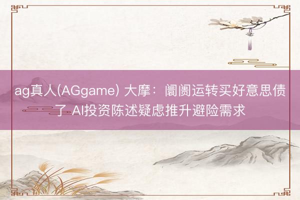 ag真人(AGgame) 大摩：阛阓运转买好意思债了 AI投资陈述疑虑推升避险需求