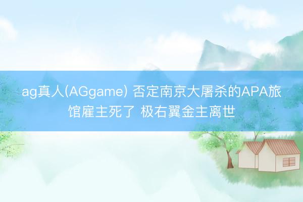 ag真人(AGgame) 否定南京大屠杀的APA旅馆雇主死了 极右翼金主离世