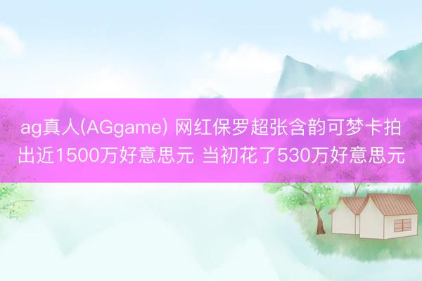 ag真人(AGgame) 网红保罗超张含韵可梦卡拍出近1500万好意思元 当初花了530万好意思元