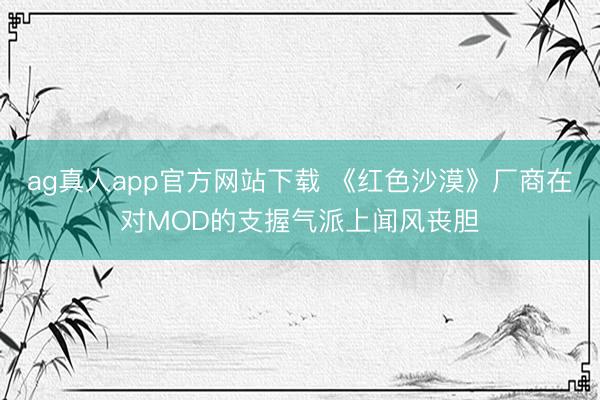 ag真人app官方网站下载 《红色沙漠》厂商在对MOD的支握气派上闻风丧胆