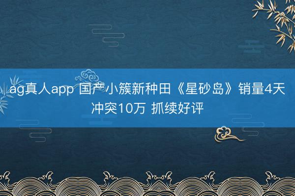 ag真人app 国产小簇新种田《星砂岛》销量4天冲突10万 抓续好评