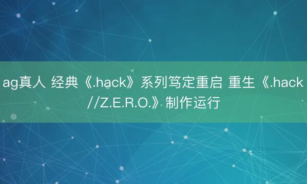 ag真人 经典《.hack》系列笃定重启 重生《.hack//Z.E.R.O.》制作运行