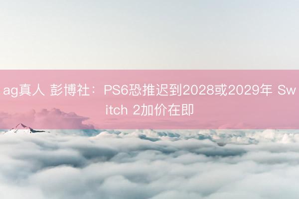 ag真人 彭博社：PS6恐推迟到2028或2029年 Switch 2加价在即