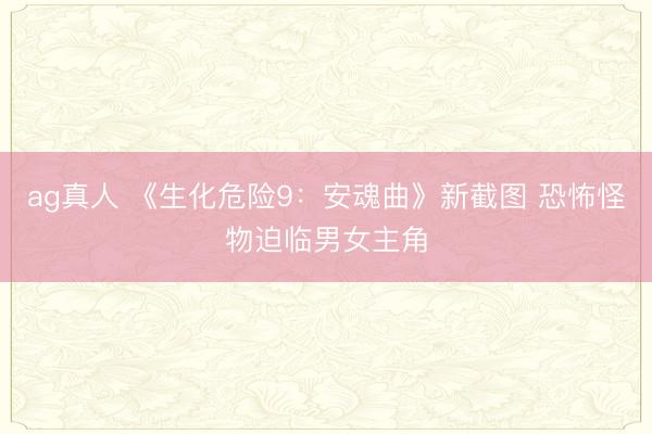 ag真人 《生化危险9：安魂曲》新截图 恐怖怪物迫临男女主角