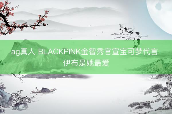 ag真人 BLACKPINK金智秀官宣宝可梦代言 伊布是她最爱